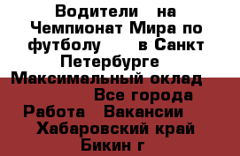 Водители D на Чемпионат Мира по футболу 2018 в Санкт-Петербурге › Максимальный оклад ­ 122 000 - Все города Работа » Вакансии   . Хабаровский край,Бикин г.